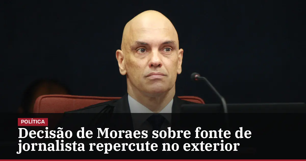Decisão de Moraes sobre fonte de jornalista repercute no exterior