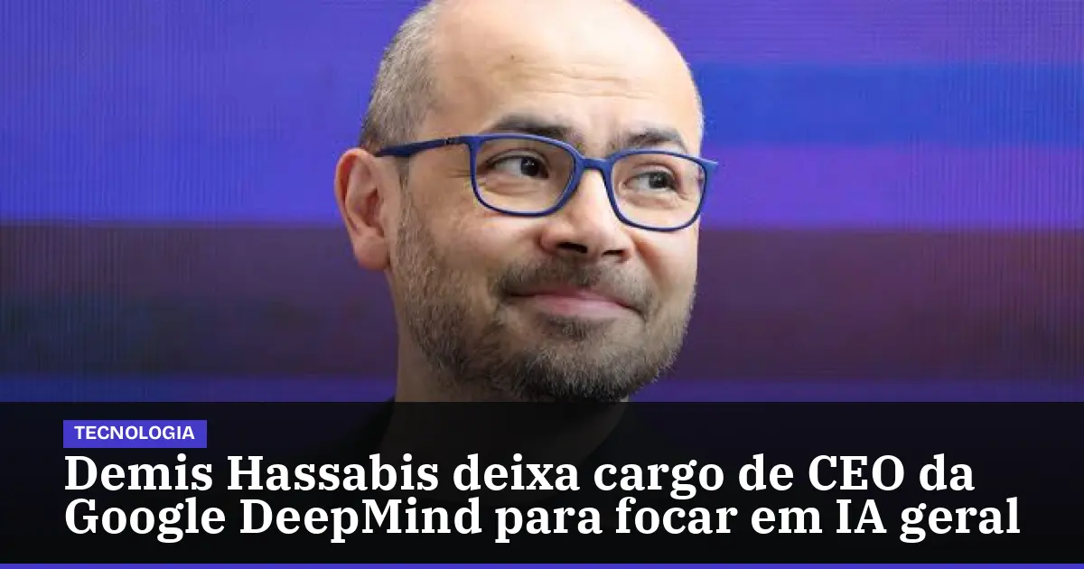 Demis Hassabis deixa cargo de CEO da Google DeepMind para focar em IA geral
