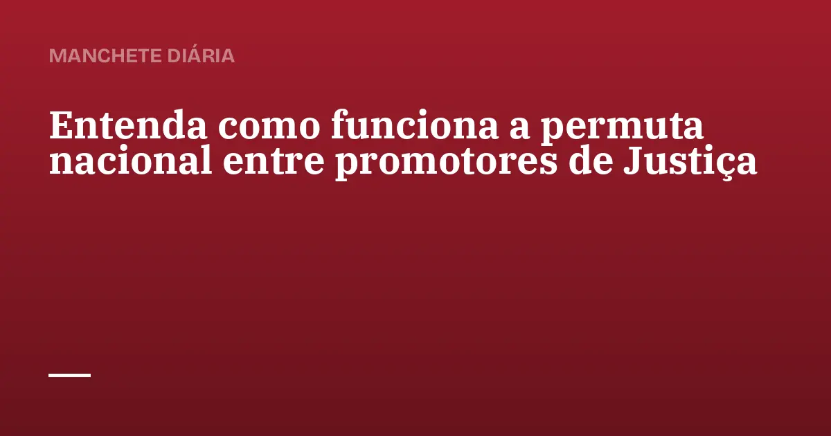 Entenda como funciona a permuta nacional entre promotores de Justiça