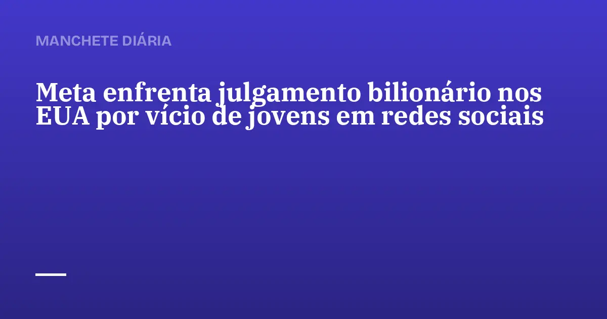 Meta enfrenta julgamento bilionário nos EUA por vício de jovens em redes sociais