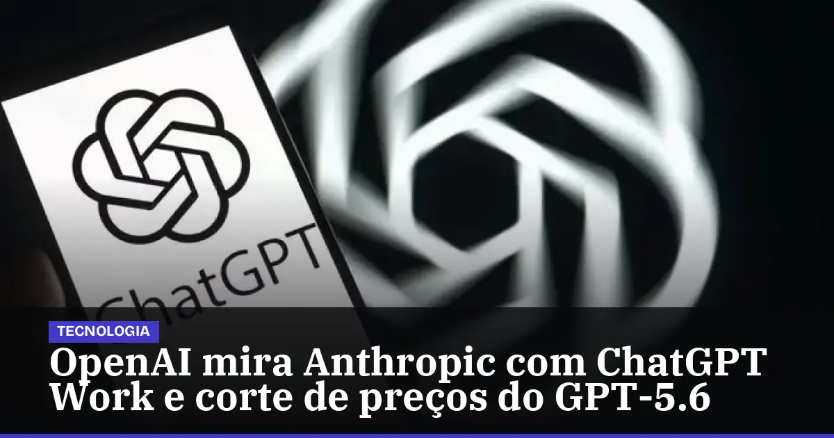 OpenAI mira Anthropic com ChatGPT Work e corte de preços do GPT-5.6