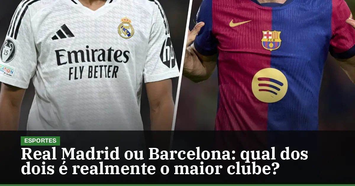 Real Madrid ou Barcelona: qual dos dois é realmente o maior clube?