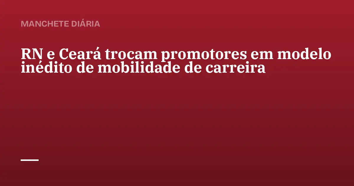 RN e Ceará trocam promotores em modelo inédito de mobilidade de carreira