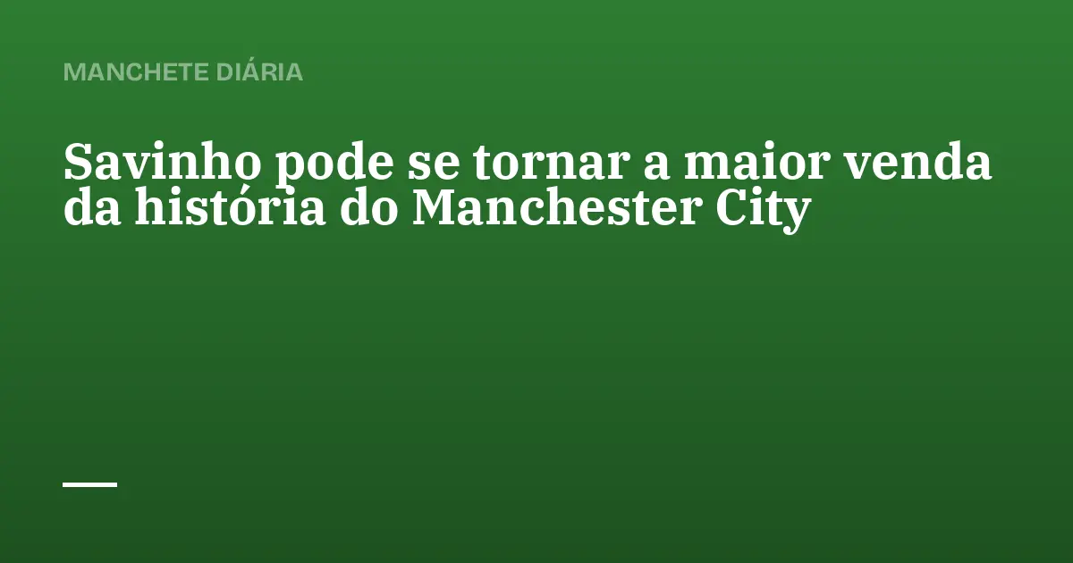 Savinho pode se tornar a maior venda da história do Manchester City